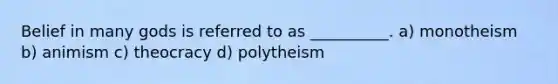 Belief in many gods is referred to as __________. a) monotheism b) animism c) theocracy d) polytheism