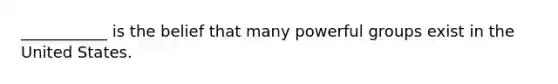 ___________ is the belief that many powerful groups exist in the United States.