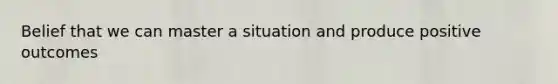 Belief that we can master a situation and produce positive outcomes