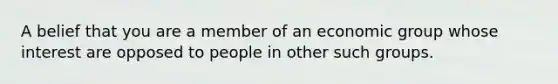 A belief that you are a member of an economic group whose interest are opposed to people in other such groups.