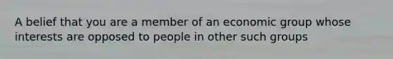 A belief that you are a member of an economic group whose interests are opposed to people in other such groups