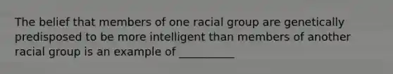 The belief that members of one racial group are genetically predisposed to be more intelligent than members of another racial group is an example of __________