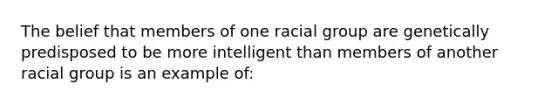 The belief that members of one racial group are genetically predisposed to be more intelligent than members of another racial group is an example of: