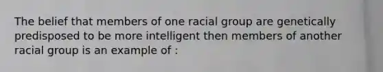 The belief that members of one racial group are genetically predisposed to be more intelligent then members of another racial group is an example of :