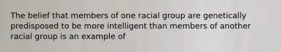 The belief that members of one racial group are genetically predisposed to be more intelligent than members of another racial group is an example of