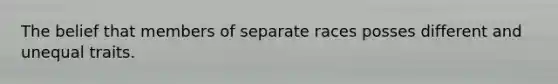 The belief that members of separate races posses different and unequal traits.