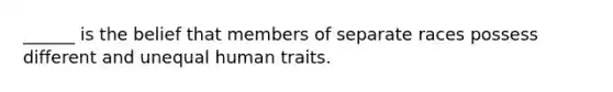 ______ is the belief that members of separate races possess different and unequal human traits.