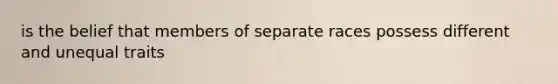 is the belief that members of separate races possess different and unequal traits