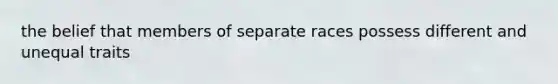 the belief that members of separate races possess different and unequal traits