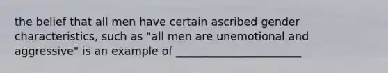 the belief that all men have certain ascribed gender characteristics, such as "all men are unemotional and aggressive" is an example of _______________________