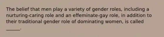 The belief that men play a variety of gender roles, including a nurturing-caring role and an effeminate-gay role, in addition to their traditional gender role of dominating women, is called ______.