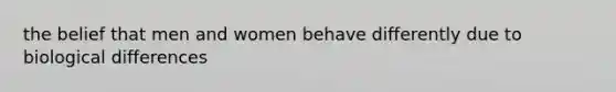 the belief that men and women behave differently due to biological differences