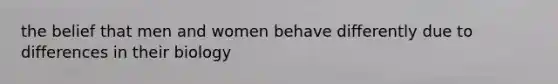 the belief that men and women behave differently due to differences in their biology