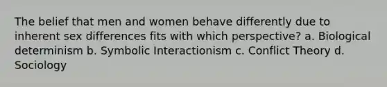 The belief that men and women behave differently due to inherent sex differences fits with which perspective? a. Biological determinism b. Symbolic Interactionism c. Conflict Theory d. Sociology