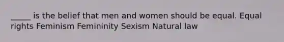 _____ is the belief that men and women should be equal. Equal rights Feminism Femininity Sexism Natural law