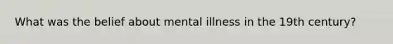 What was the belief about mental illness in the 19th century?