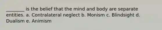 ________ is the belief that the mind and body are separate entities. a. Contralateral neglect b. Monism c. Blindsight d. Dualism e. Animism