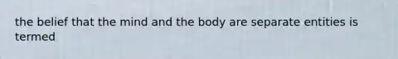 the belief that the mind and the body are separate entities is termed