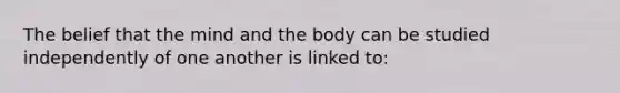 The belief that the mind and the body can be studied independently of one another is linked to: