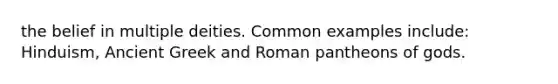 the belief in multiple deities. Common examples include: Hinduism, Ancient Greek and Roman pantheons of gods.