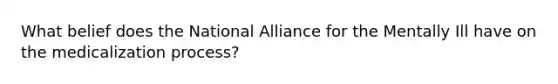 What belief does the National Alliance for the Mentally Ill have on the medicalization process?