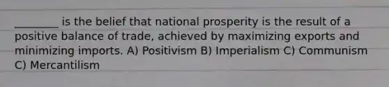 ________ is the belief that national prosperity is the result of a positive balance of trade, achieved by maximizing exports and minimizing imports. A) Positivism B) Imperialism C) Communism C) Mercantilism