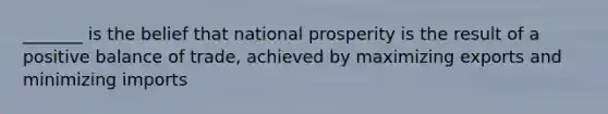 _______ is the belief that national prosperity is the result of a positive balance of trade, achieved by maximizing exports and minimizing imports