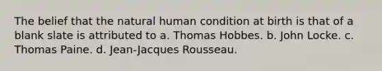 The belief that the natural human condition at birth is that of a blank slate is attributed to a. Thomas Hobbes. b. John Locke. c. Thomas Paine. d. Jean-Jacques Rousseau.