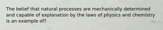 The belief that natural processes are mechanically determined and capable of explanation by the laws of physics and chemistry is an example of?