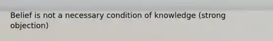 Belief is not a necessary condition of knowledge (strong objection)
