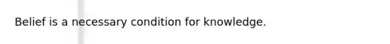 Belief is a necessary condition for knowledge.