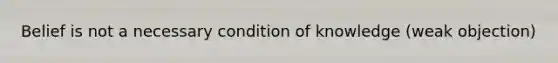 Belief is not a necessary condition of knowledge (weak objection)