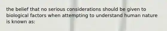 the belief that no serious considerations should be given to biological factors when attempting to understand human nature is known as: