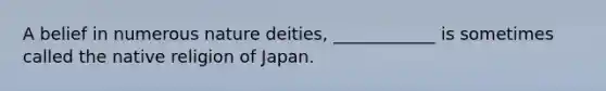 A belief in numerous nature deities, ____________ is sometimes called the native religion of Japan.