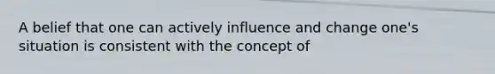 A belief that one can actively influence and change one's situation is consistent with the concept of