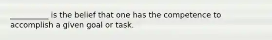 __________ is the belief that one has the competence to accomplish a given goal or task.