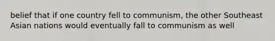 belief that if one country fell to communism, the other Southeast Asian nations would eventually fall to communism as well