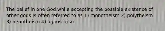 The belief in one God while accepting the possible existence of other gods is often referred to as 1) monotheism 2) polytheism 3) henotheism 4) agnosticism