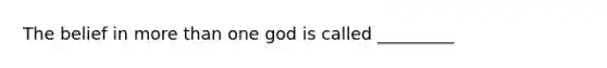 The belief in more than one god is called _________