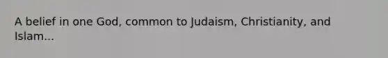 A belief in one God, common to <a href='https://www.questionai.com/knowledge/kMz6xs1gz4-judaism-christianity-and-islam' class='anchor-knowledge'>judaism, christianity, and islam</a>...