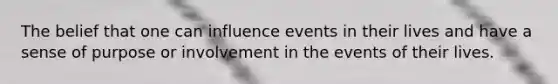 The belief that one can influence events in their lives and have a sense of purpose or involvement in the events of their lives.