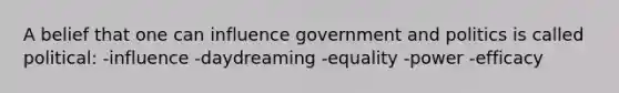 A belief that one can influence government and politics is called political: -influence -daydreaming -equality -power -efficacy