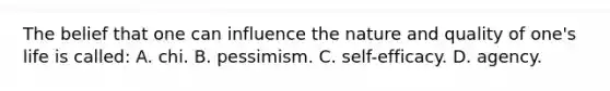 The belief that one can influence the nature and quality of one's life is called: A. chi. B. pessimism. C. self-efficacy. D. agency.