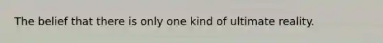 The belief that there is only one kind of ultimate reality.