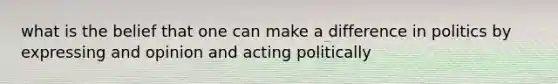 what is the belief that one can make a difference in politics by expressing and opinion and acting politically