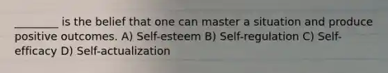 ________ is the belief that one can master a situation and produce positive outcomes. A) Self-esteem B) Self-regulation C) Self-efficacy D) Self-actualization