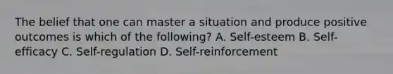 The belief that one can master a situation and produce positive outcomes is which of the following? A. Self-esteem B. Self-efficacy C. Self-regulation D. Self-reinforcement