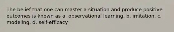 The belief that one can master a situation and produce positive outcomes is known as a. observational learning. b. imitation. c. modeling. d. self-efficacy.