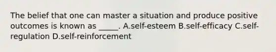 The belief that one can master a situation and produce positive outcomes is known as _____. A.self-esteem B.self-efficacy C.self-regulation D.self-reinforcement