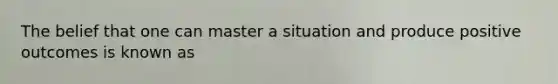 The belief that one can master a situation and produce positive outcomes is known as